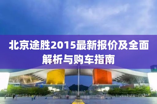 北京途勝2015最新報價及全面解析與購車指南