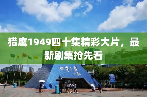 獵鷹1949四十集精彩大片，最新劇集搶先看