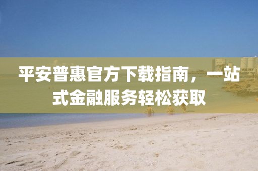 平安普惠官方下載指南，一站式金融服務(wù)輕松獲取