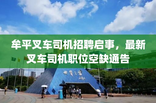 牟平叉車司機招聘啟事，最新叉車司機職位空缺通告