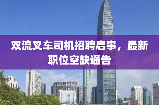 雙流叉車司機(jī)招聘啟事，最新職位空缺通告