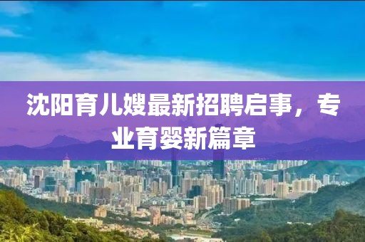 沈陽育兒嫂最新招聘啟事，專業(yè)育嬰新篇章