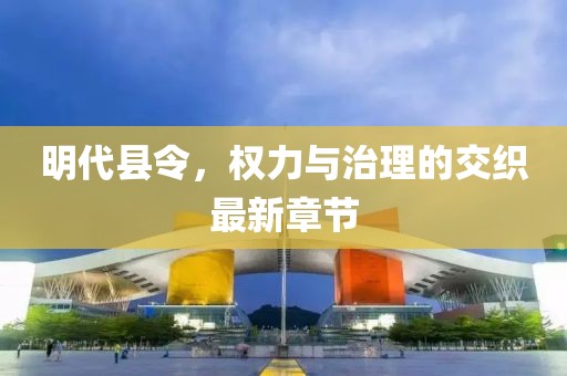 明代縣令，權(quán)力與治理的交織最新章節(jié)
