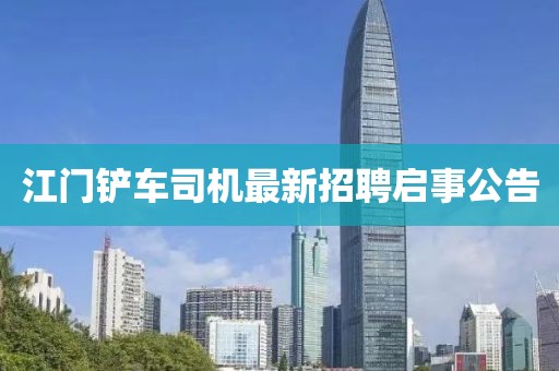江門鏟車司機(jī)最新招聘啟事公告