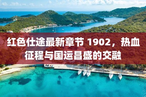 紅色仕途最新章節(jié) 1902，熱血征程與國運(yùn)昌盛的交融