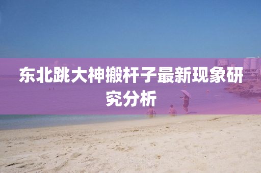 東北跳大神搬桿子最新現(xiàn)象研究分析