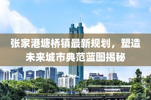 張家港塘橋鎮(zhèn)最新規(guī)劃，塑造未來城市典范藍(lán)圖揭秘