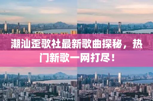 潮汕歪歌社最新歌曲探秘，熱門新歌一網(wǎng)打盡！