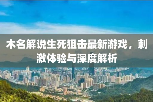 木名解說(shuō)生死狙擊最新游戲，刺激體驗(yàn)與深度解析