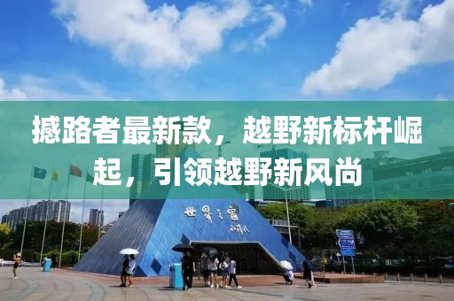 撼路者最新款，越野新標桿崛起，引領(lǐng)越野新風尚