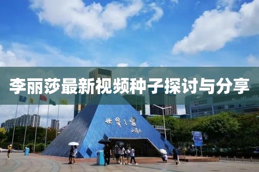李麗莎最新視頻種子探討與分享