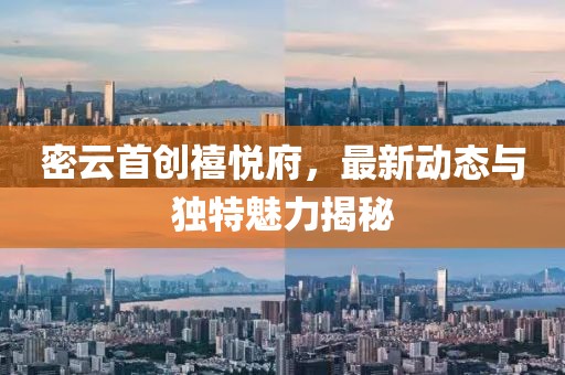 密云首創(chuàng)禧悅府，最新動態(tài)與獨特魅力揭秘