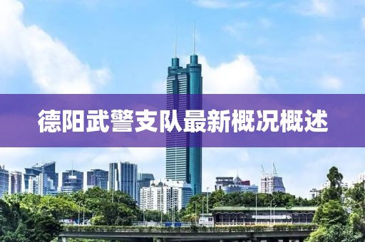 德陽武警支隊最新概況概述