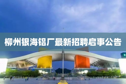 柳州銀海鋁廠最新招聘啟事公告