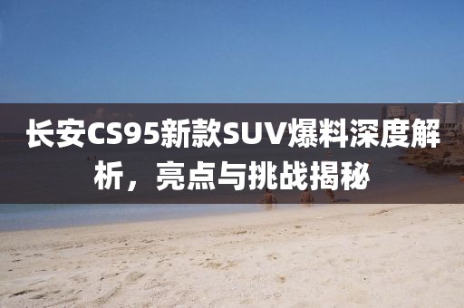 長安CS95新款SUV爆料深度解析，亮點與挑戰(zhàn)揭秘