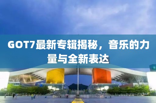 GOT7最新專輯揭秘，音樂的力量與全新表達(dá)