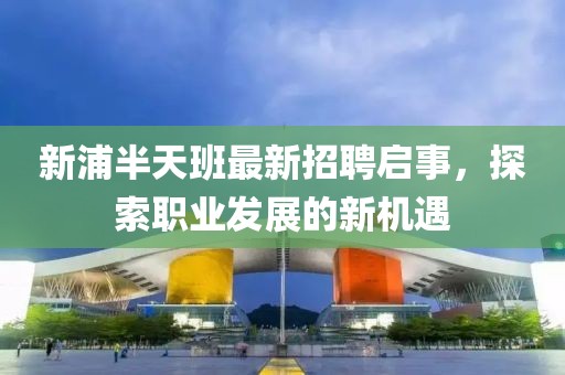 新浦半天班最新招聘啟事，探索職業(yè)發(fā)展的新機(jī)遇