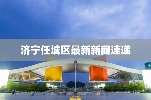 濟(jì)寧任城區(qū)最新新聞速遞