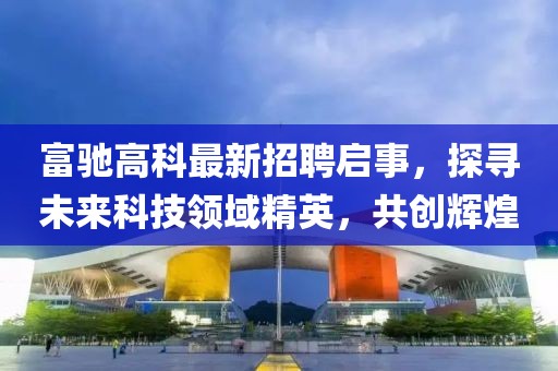 富馳高科最新招聘啟事，探尋未來(lái)科技領(lǐng)域精英，共創(chuàng)輝煌