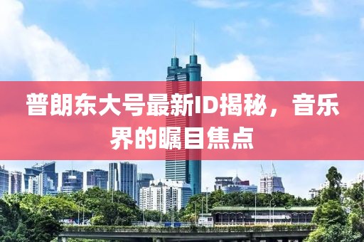 普朗東大號(hào)最新ID揭秘，音樂(lè)界的矚目焦點(diǎn)