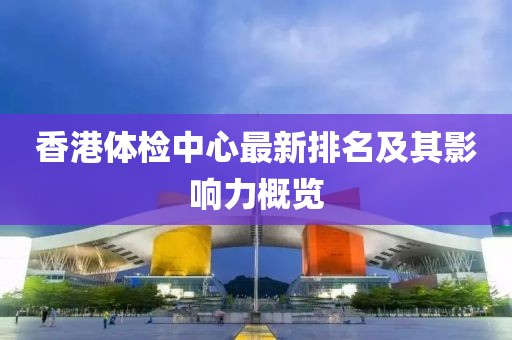 香港體檢中心最新排名及其影響力概覽