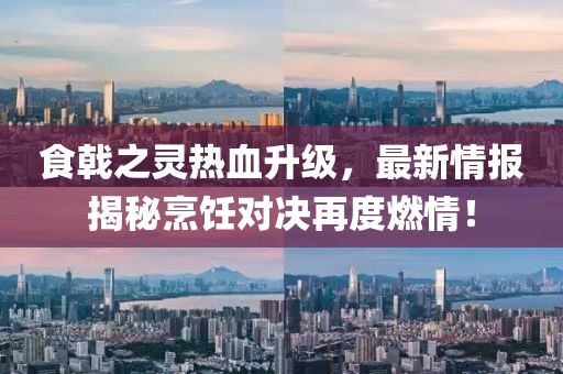 食戟之靈熱血升級(jí)，最新情報(bào)揭秘烹飪對(duì)決再度燃情！