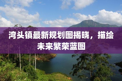 灣頭鎮(zhèn)最新規(guī)劃圖揭曉，描繪未來(lái)繁榮藍(lán)圖
