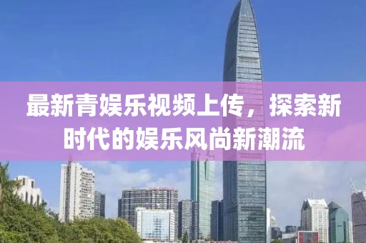 最新青娛樂(lè)視頻上傳，探索新時(shí)代的娛樂(lè)風(fēng)尚新潮流