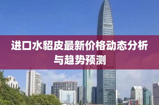 進(jìn)口水貂皮最新價(jià)格動(dòng)態(tài)分析與趨勢(shì)預(yù)測(cè)