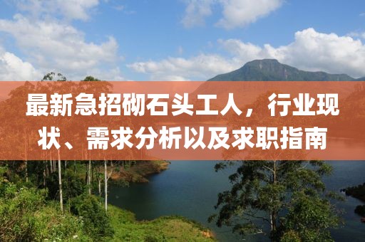 最新急招砌石頭工人，行業(yè)現(xiàn)狀、需求分析以及求職指南