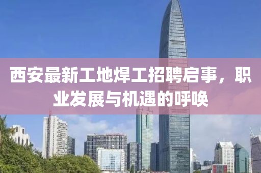 西安最新工地焊工招聘啟事，職業(yè)發(fā)展與機(jī)遇的呼喚