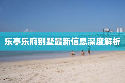 樂(lè)亭樂(lè)府別墅最新信息深度解析