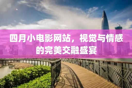 四月小電影網站，視覺與情感的完美交融盛宴