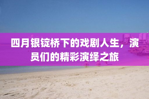 四月銀錠橋下的戲劇人生，演員們的精彩演繹之旅