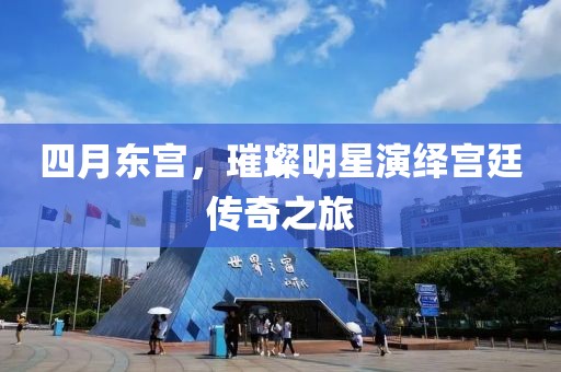 四月東宮，璀璨明星演繹宮廷傳奇之旅