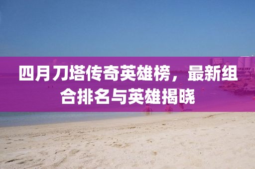 四月刀塔傳奇英雄榜，最新組合排名與英雄揭曉