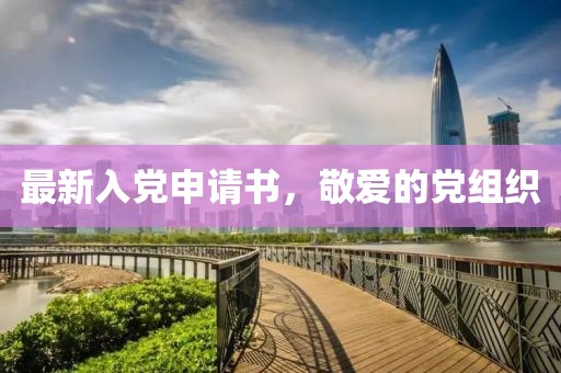 最新入黨申請書，敬愛的黨組織