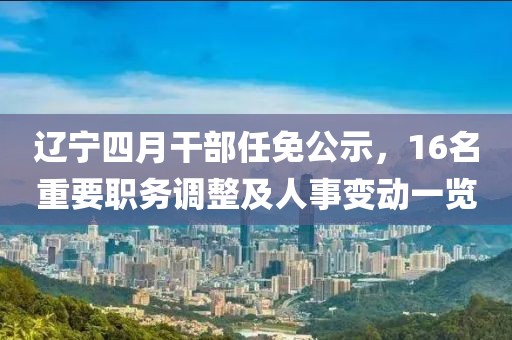 遼寧四月干部任免公示，16名重要職務調整及人事變動一覽