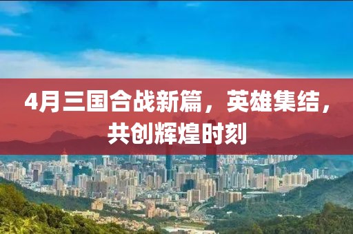 4月三國合戰(zhàn)新篇，英雄集結(jié)，共創(chuàng)輝煌時(shí)刻