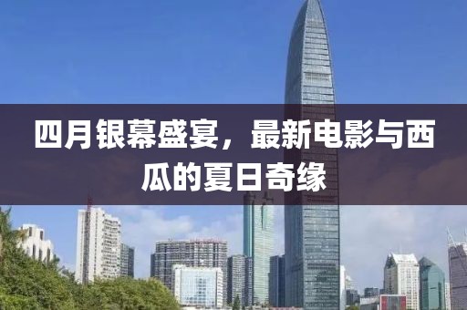四月銀幕盛宴，最新電影與西瓜的夏日奇緣