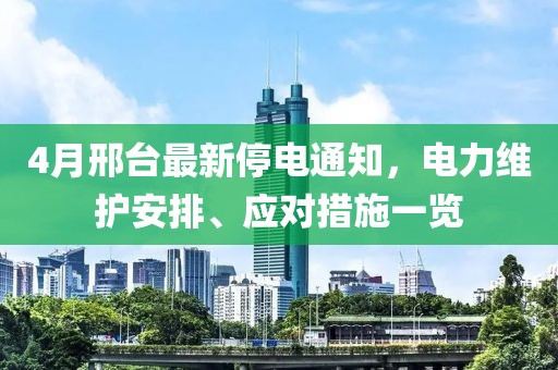 4月邢臺最新停電通知，電力維護(hù)安排、應(yīng)對措施一覽