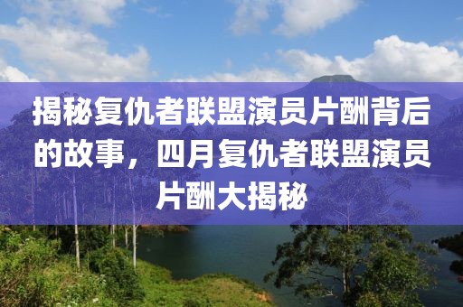 揭秘復(fù)仇者聯(lián)盟演員片酬背后的故事，四月復(fù)仇者聯(lián)盟演員片酬大揭秘