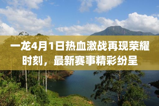 一龍4月1日熱血激戰(zhàn)再現(xiàn)榮耀時刻，最新賽事精彩紛呈