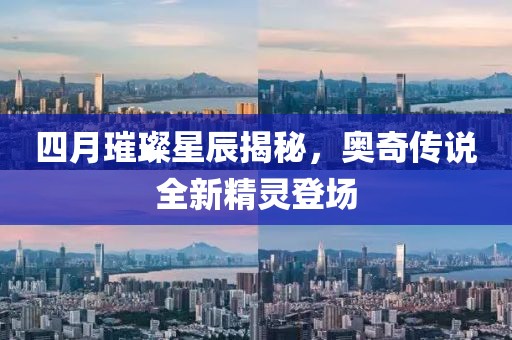 四月璀璨星辰揭秘，奧奇?zhèn)髡f全新精靈登場