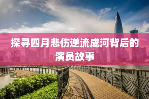探尋四月悲傷逆流成河背后的演員故事