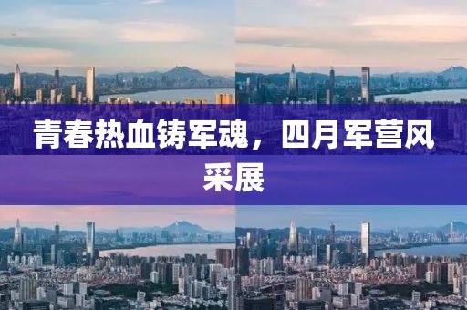 青春熱血鑄軍魂，四月軍營風(fēng)采展