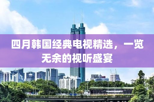 四月韓國(guó)經(jīng)典電視精選，一覽無(wú)余的視聽(tīng)盛宴