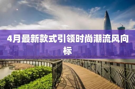 4月最新款式引領(lǐng)時(shí)尚潮流風(fēng)向標(biāo)