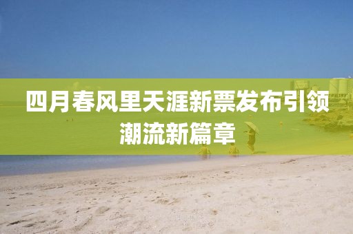 四月春風(fēng)里天涯新票發(fā)布引領(lǐng)潮流新篇章