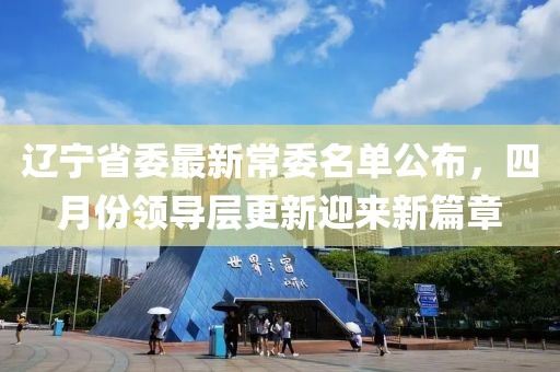 遼寧省委最新常委名單公布，四月份領(lǐng)導(dǎo)層更新迎來新篇章